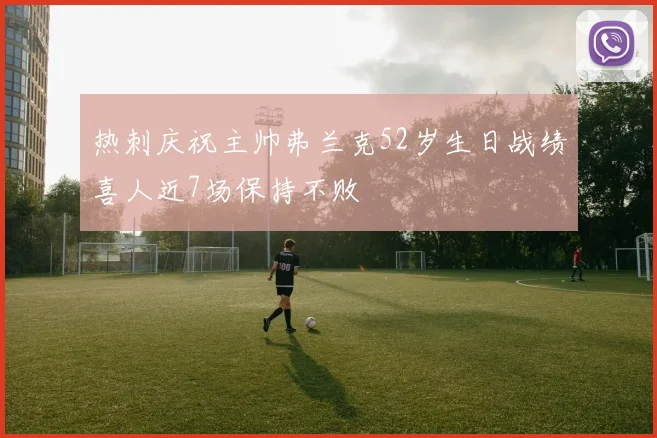 热刺庆祝主帅弗兰克52岁生日战绩喜人近7场保持不败