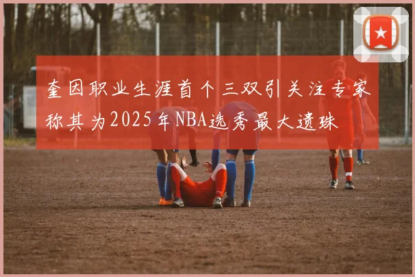奎因职业生涯首个三双引关注专家称其为2025年NBA选秀最大遗珠