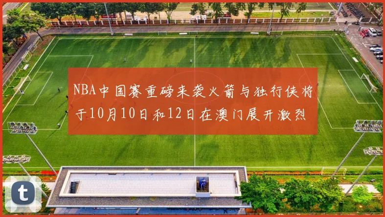 NBA中国赛重磅来袭火箭与独行侠将于10月10日和12日在澳门展开激烈对决