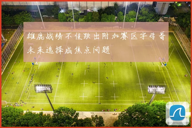 雄鹿战绩不佳跌出附加赛区字母哥未来选择成焦点问题
