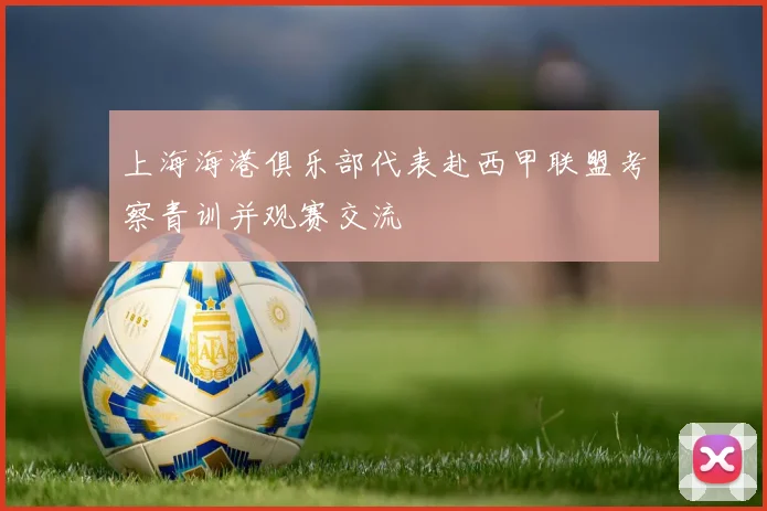 上海海港俱乐部代表赴西甲联盟考察青训并观赛交流