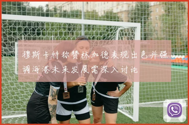 穆斯卡特称赞林加德表现出色并强调海港未来发展需深入讨论