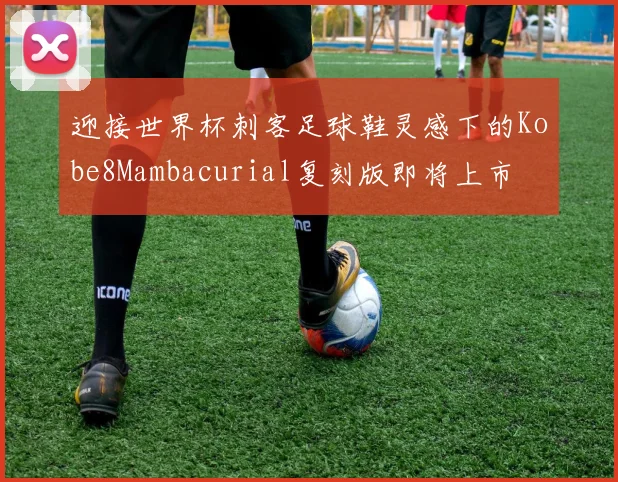 迎接世界杯刺客足球鞋灵感下的Kobe8Mambacurial复刻版即将上市