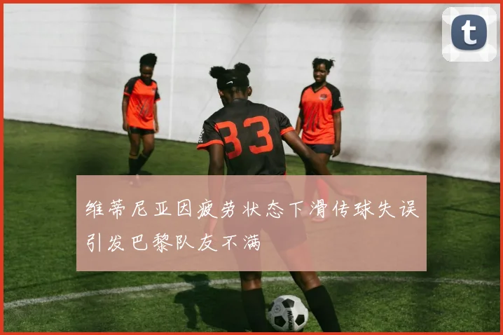 维蒂尼亚因疲劳状态下滑传球失误引发巴黎队友不满