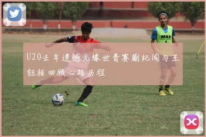 U20去年遗憾无缘世青赛蒯纪闻与王钰栋回顾心路历程