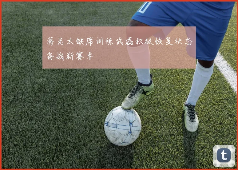 蒋光太缺席训练武磊积极恢复状态备战新赛季