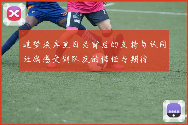 追梦谈库里目光背后的支持与认同让我感受到队友的信任与期待
