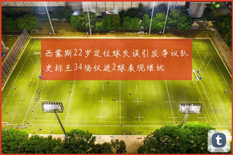 西蒙斯22岁定位球失误引发争议队史标王34场仅进2球表现堪忧