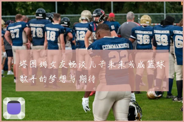 塔图姆女友畅谈儿子未来或成篮球歌手的梦想与期待