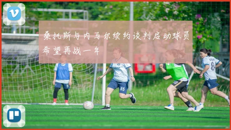 桑托斯与内马尔续约谈判启动球员希望再战一年
