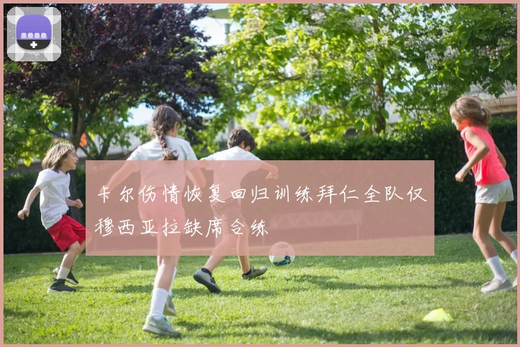 卡尔伤情恢复回归训练拜仁全队仅穆西亚拉缺席合练