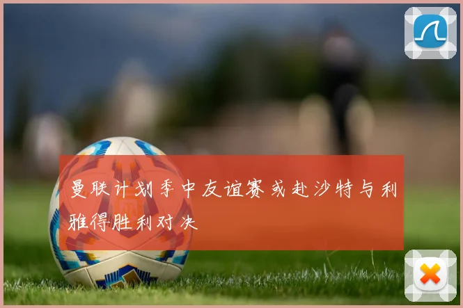 曼联计划季中友谊赛或赴沙特与利雅得胜利对决