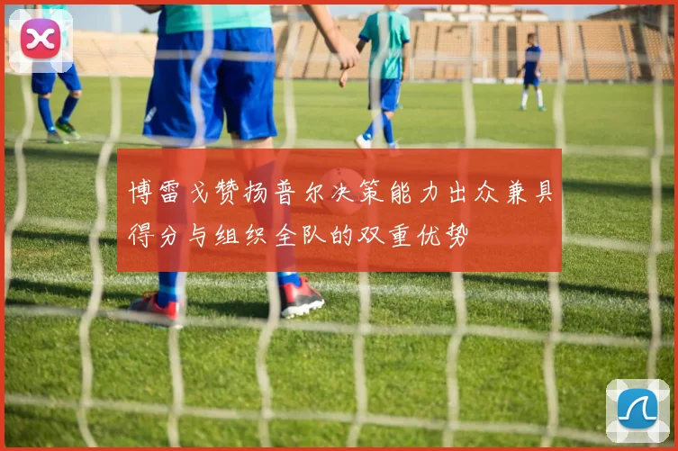 博雷戈赞扬普尔决策能力出众兼具得分与组织全队的双重优势