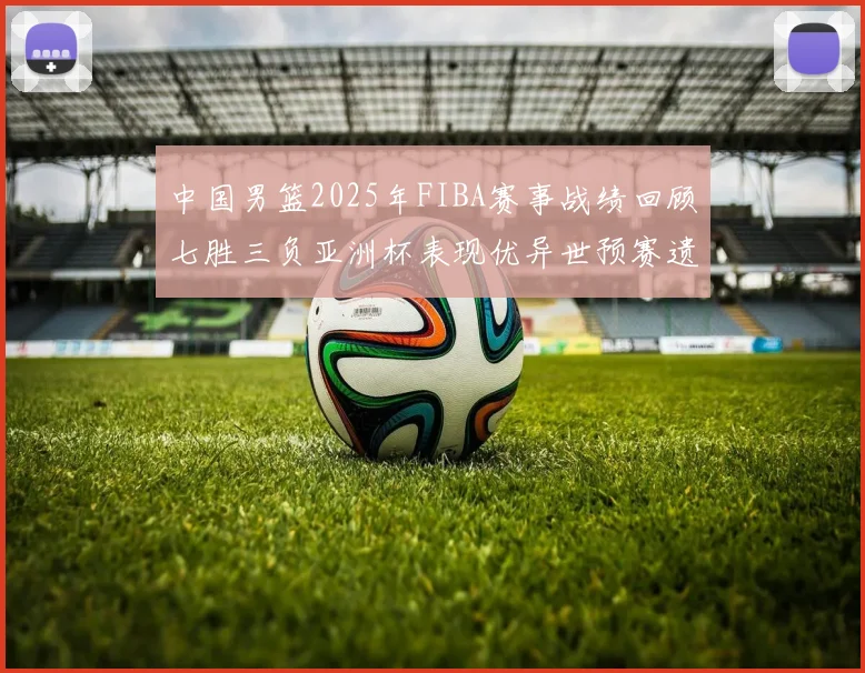 中国男篮2025年FIBA赛事战绩回顾七胜三负亚洲杯表现优异世预赛遗憾负于韩国