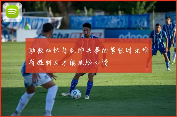 助教回忆与瓜帅共事的紧张时光唯有胜利后才能放松心情