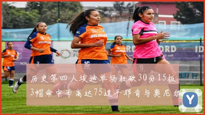 历史第四人埃迪单场狂砍30分15板3帽命中率高达75追平邓肯与奥尼尔辉煌成就