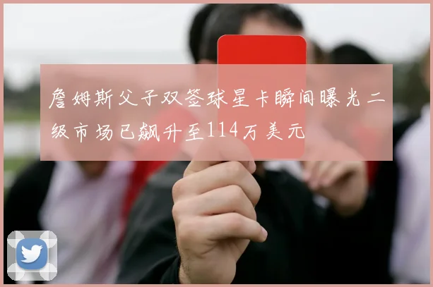 詹姆斯父子双签球星卡瞬间曝光二级市场已飙升至114万美元