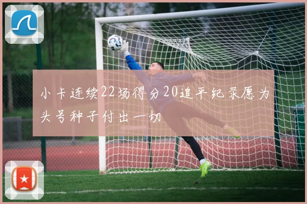 小卡连续22场得分20追平纪录愿为头号种子付出一切