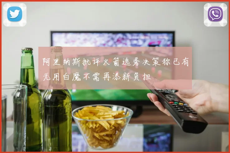 阿里纳斯批评火箭选秀决策称已有无用白魔不需再添新负担