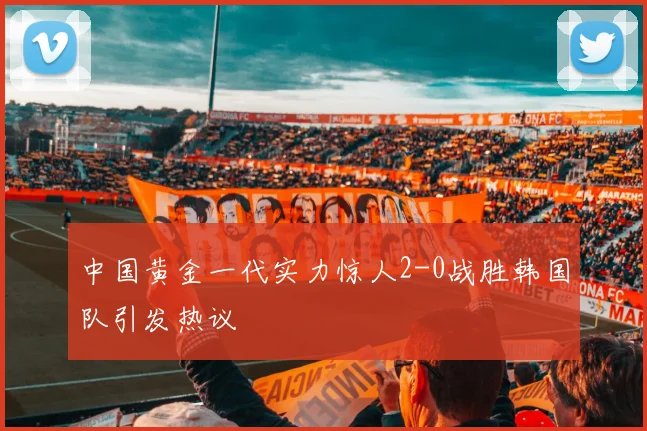 中国黄金一代实力惊人2-0战胜韩国队引发热议
