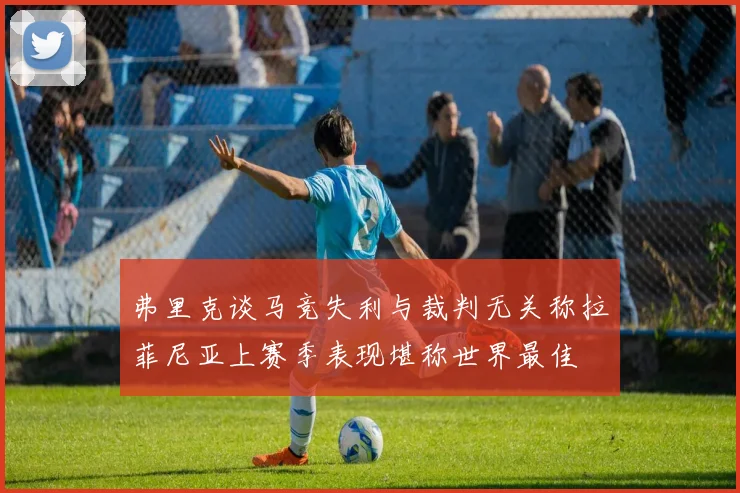 弗里克谈马竞失利与裁判无关称拉菲尼亚上赛季表现堪称世界最佳